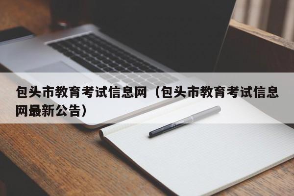 包头市教育考试信息网(包头市教育考试信息网最新公告)
