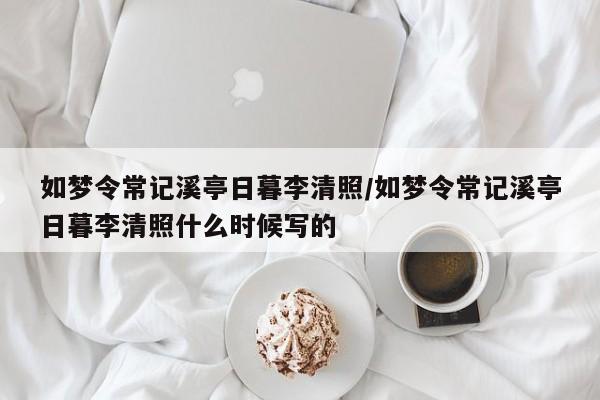 如梦令常记溪亭日暮李清照/如梦令常记溪亭日暮李清照什么时候写的